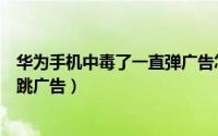 华为手机中毒了一直弹广告怎么解决（华为手机中毒了一直跳广告）