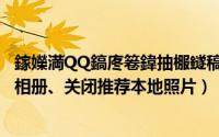 鎵嬫満QQ鎬庝箞鍏抽棴鐩稿唽（QQ怎么关闭空间查看手机相册、关闭推荐本地照片）