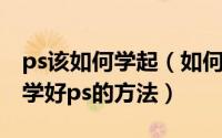 ps该如何学起（如何学习photoshop零基础学好ps的方法）