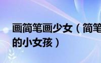画简笔画少女（简笔画(74)——画简单可爱的小女孩）