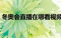 冬奥会直播在哪看视频（冬奥会直播在哪看）