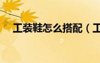 工装鞋怎么搭配（工装鞋怎么搭配衣服）