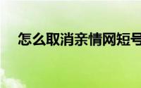 怎么取消亲情网短号（怎么取消亲情网）
