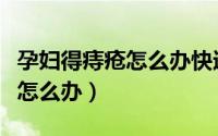 孕妇得痔疮怎么办快速治疗方法（孕妇得痔疮怎么办）
