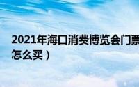 2021年海口消费博览会门票多少钱（海口消博会2021门票怎么买）