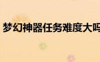 梦幻神器任务难度大吗（梦幻神器任务攻略）