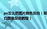 ps怎么把图片颜色反向（用ps如何把图片颜色反转反相/黑白图像反向教程）