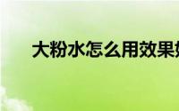 大粉水怎么用效果好（大粉水怎么用）
