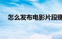 怎么发布电影片段赚钱（怎么发布广告）