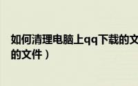 如何清理电脑上qq下载的文件（QQ如何清理个人文件夹中的文件）