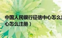 中国人民银行征信中心怎么注册不了（中国人民银行征信中心怎么注册）