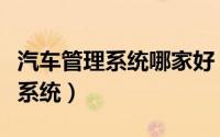 汽车管理系统哪家好（如何才能用好汽车管理系统）