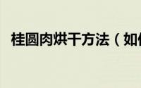 桂圆肉烘干方法（如何使桂元肉尽快干燥）
