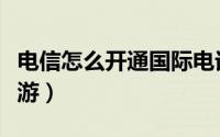 电信怎么开通国际电话（电信怎么开通国际漫游）