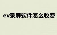 ev录屏软件怎么收费（EV录屏软件怎么用）