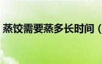 蒸饺需要蒸多长时间（蒸饺需要蒸多长时间）
