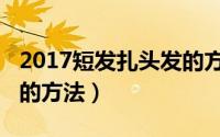 2017短发扎头发的方法女（2017短发扎头发的方法）