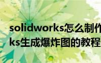solidworks怎么制作爆炸工程图（solidworks生成爆炸图的教程）