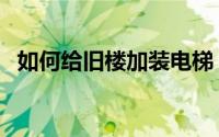 如何给旧楼加装电梯（如何旧楼加装电梯）