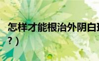 怎样才能根治外阴白斑（怎样才能根治打呼噜?）