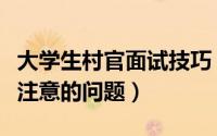 大学生村官面试技巧（大学生村官在面试时要注意的问题）