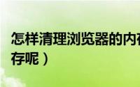 怎样清理浏览器的内存（怎样清理浏览器的缓存呢）