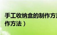 手工收纳盒的制作方法视频（手工收纳盒的制作方法）