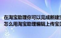 在淘宝助理你可以完成新建宝贝的操作（淘宝助理使用教程-怎么用淘宝助理编辑上传宝贝）