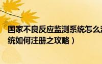 国家不良反应监测系统怎么注册（国家药品不良反应监测系统如何注册之攻略）