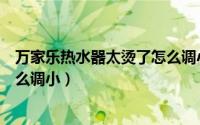 万家乐热水器太烫了怎么调小一点（万家乐热水器太烫了怎么调小）