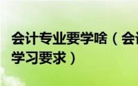 会计专业要学啥（会计学专业需要有什么样的学习要求）