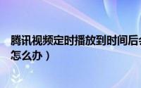 腾讯视频定时播放到时间后会怎样（腾讯视频系统时间不准怎么办）
