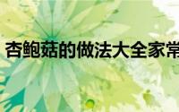 杏鲍菇的做法大全家常（杏鲍菇的做法大全）
