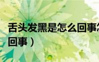 舌头发黑是怎么回事怎么办（舌头发黑是怎么回事）