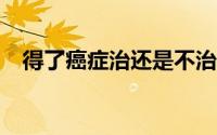 得了癌症治还是不治（得了癌症怎么办?）