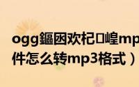ogg鏂囦欢杞崲mp3（ogg是什么格式的文件怎么转mp3格式）