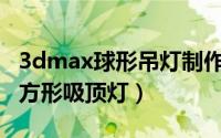 3dmax球形吊灯制作步骤（3Dmax如何制作方形吸顶灯）