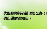 优酷视频转码错误怎么办（优酷视频播放器转码设置怎么转码出错时通知我）