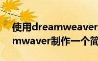 使用dreamweaver制作网页（如何用Dreamwaver制作一个简单网页）
