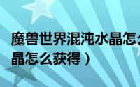 魔兽世界混沌水晶怎么获得（魔兽世界狂乱水晶怎么获得）