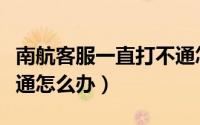 南航客服一直打不通怎么办（南航电话总打不通怎么办）