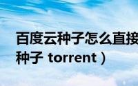 百度云种子怎么直接看（如何观看百度云BT种子 torrent）
