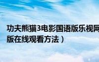功夫熊猫3电影国语版乐视网（《功夫熊猫3》电影粤语国语版在线观看方法）