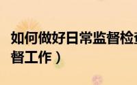 如何做好日常监督检查工作（如何做好日常监督工作）