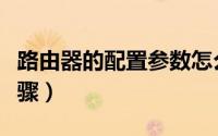 路由器的配置参数怎么设置（路由器的配置步骤）