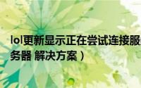 lol更新显示正在尝试连接服务器（LOL一直显示正在连接服务器 解决方案）