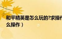 和平精英是怎么玩的?求操作方法（《和平精英》怎么玩怎么操作）