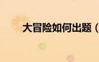 大冒险如何出题（大冒险如何整人）