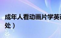 成年人看动画片学英语（成年人看动画片的好处）