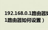 192.168.0.1路由器如何改密码（192.168.0.1路由器如何设置）